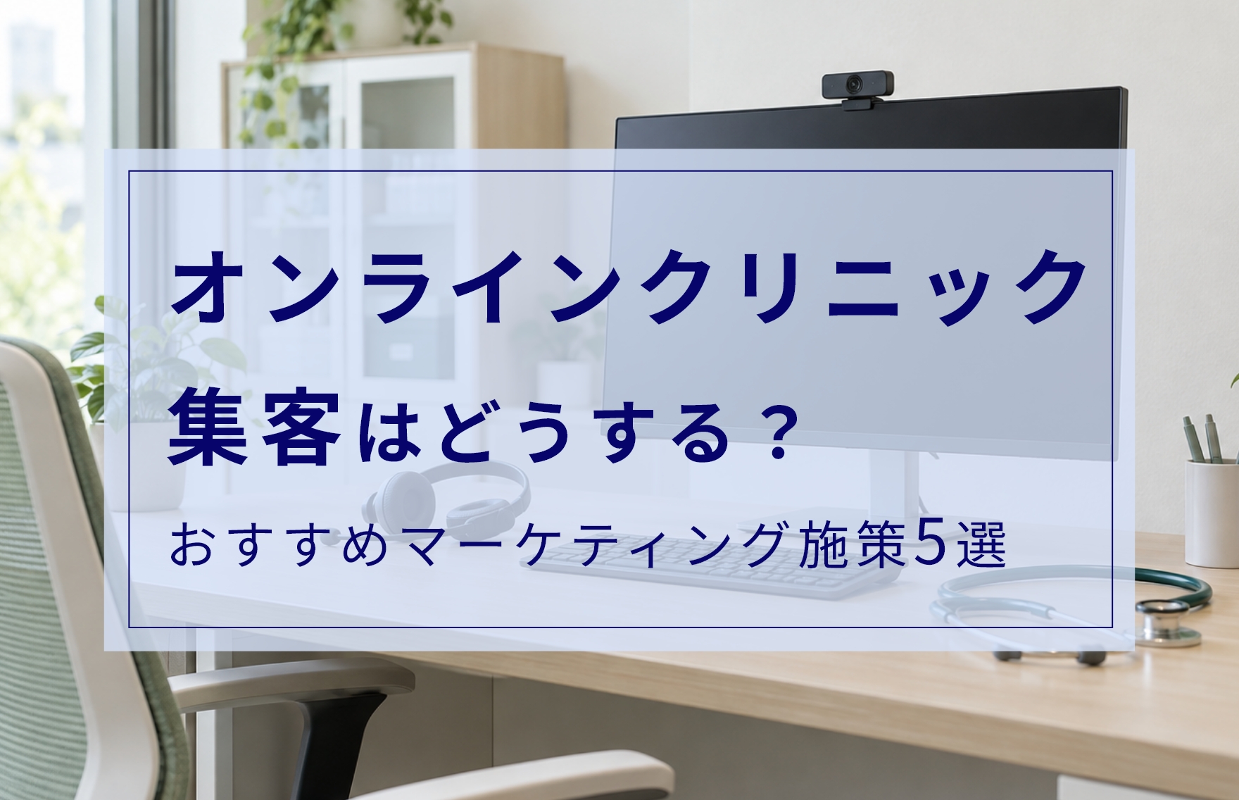 オンラインクリニック集客を成功させるには？おすすめマーケティング施策5選や避けたい失敗例を紹介